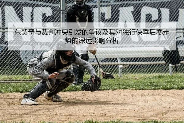 东契奇与裁判冲突引发的争议及其对独行侠季后赛走势的深远影响分析