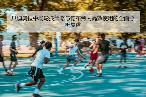瓜迪奥拉中场轮换策略与德布劳内高效使用的全面分析复盘