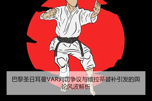 巴黎圣日耳曼VAR判罚争议与维拉蒂替补引发的舆论风波解析